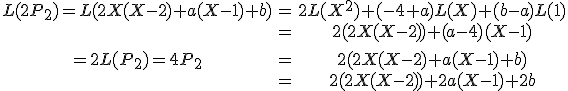 \array{L(2 P_2)= L(2X(X-2)+a(X-1)+b) & = & 2 L(X^2)+(-4+a)L(X) +(b-a)L(1) \\ & = & 2(2X(X-2)) + (a-4)(X-1) \\ \vspace{5} \\= 2 L(P_2)= 4 P_2 & = & 2(2X(X-2)+a(X-1)+b) \\ & = & 2(2X(X-2)) +2a(X-1)+2b